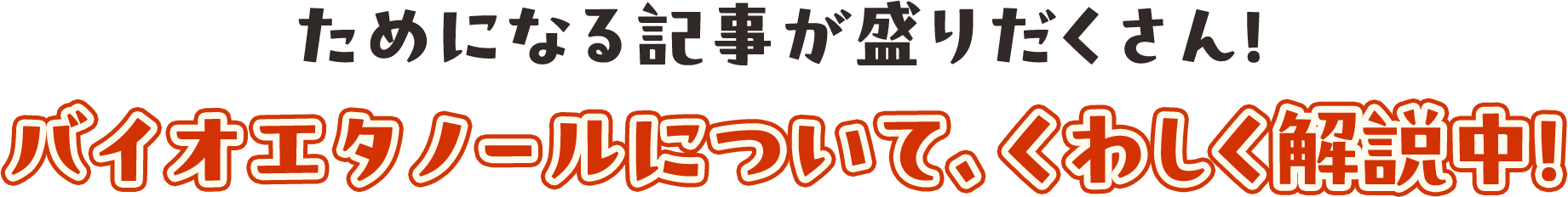 ためになる記事が盛りだくさん！バイオエタノールについて、くわしく解説中！