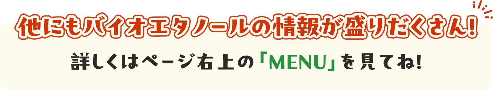 他にもバイオエタノールの情報が盛りだくさん！詳しくはページ右上の「MENU」を見てね！