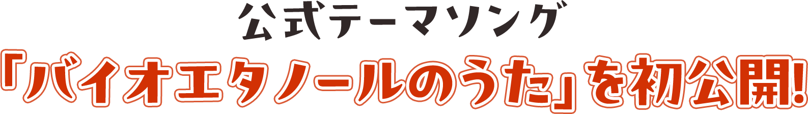 公式テーマソング 「バイオエタノールのうた」を初公開！